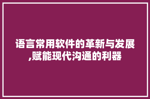 语言常用软件的革新与发展,赋能现代沟通的利器