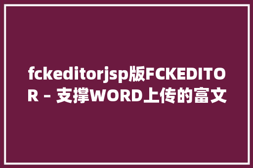 fckeditorjsp版FCKEDITOR – 支撑WORD上传的富文本编纂器 Node.js