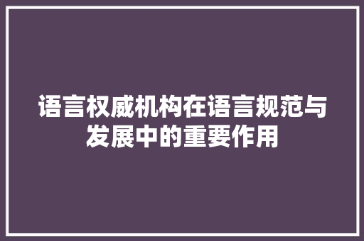 语言权威机构在语言规范与发展中的重要作用