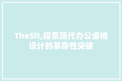 TheSit,探索现代办公桌椅设计的革命性突破