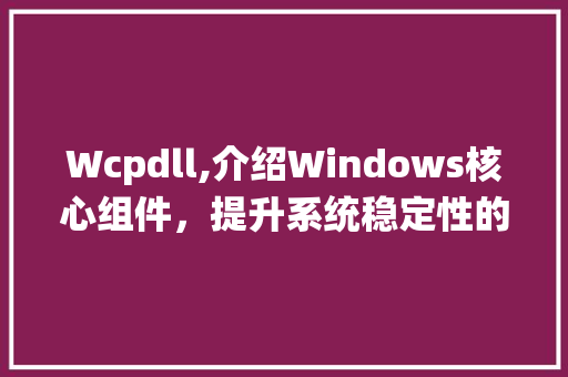 Wcpdll,介绍Windows核心组件，提升系统稳定性的关键