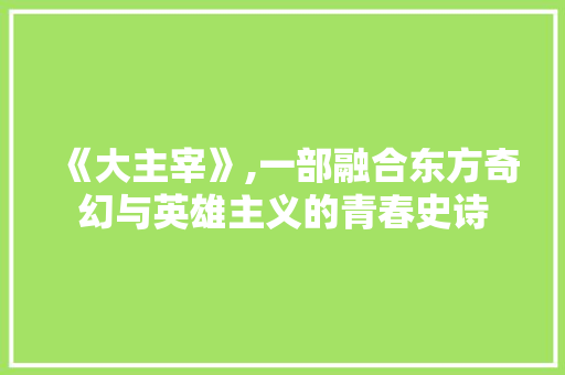 《大主宰》,一部融合东方奇幻与英雄主义的青春史诗