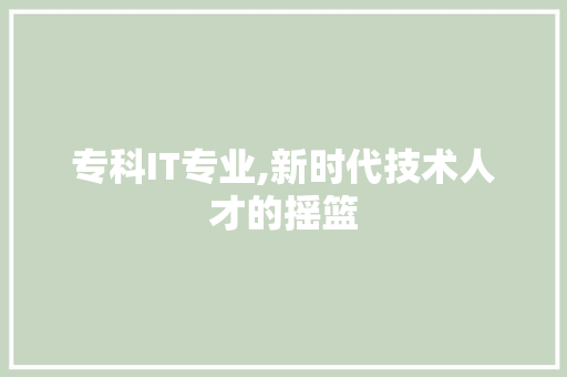 专科IT专业,新时代技术人才的摇篮