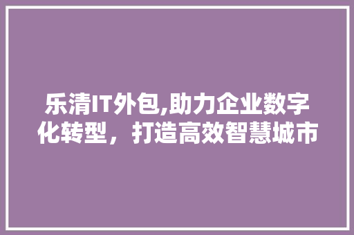 乐清IT外包,助力企业数字化转型，打造高效智慧城市