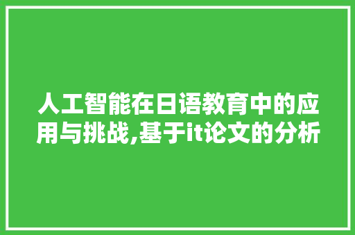 人工智能在日语教育中的应用与挑战,基于it论文的分析