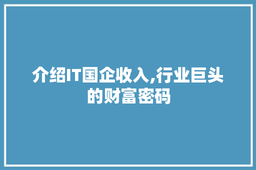 介绍IT国企收入,行业巨头的财富密码