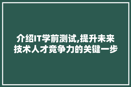 介绍IT学前测试,提升未来技术人才竞争力的关键一步