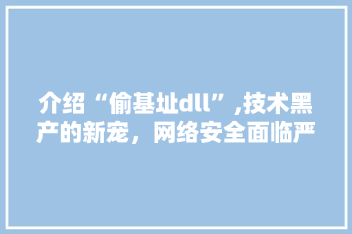 介绍“偷基址dll”,技术黑产的新宠，网络安全面临严峻挑战