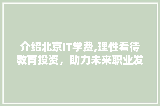 介绍北京IT学费,理性看待教育投资，助力未来职业发展