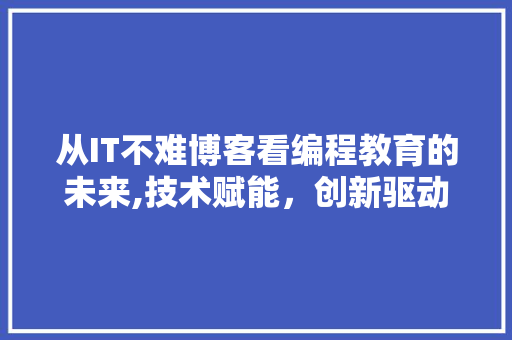 从IT不难博客看编程教育的未来,技术赋能，创新驱动