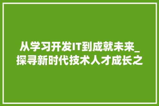 从学习开发IT到成就未来_探寻新时代技术人才成长之路