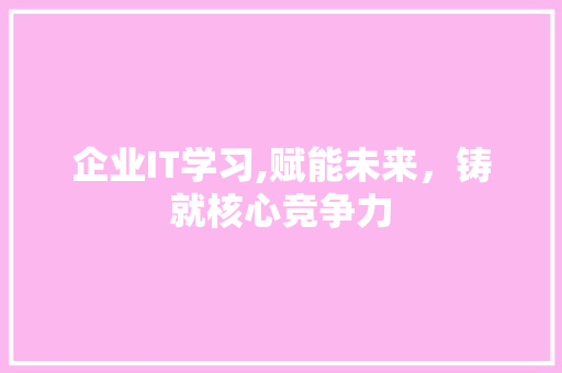 企业IT学习,赋能未来，铸就核心竞争力