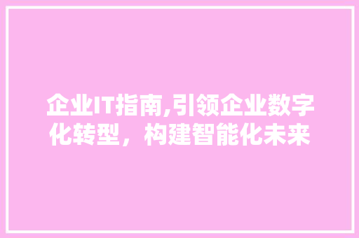 企业IT指南,引领企业数字化转型，构建智能化未来