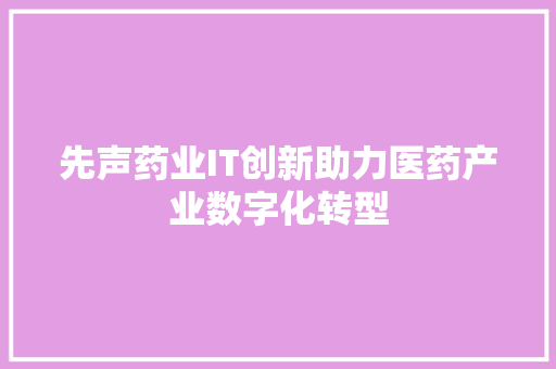 先声药业IT创新助力医药产业数字化转型