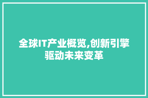 全球IT产业概览,创新引擎驱动未来变革