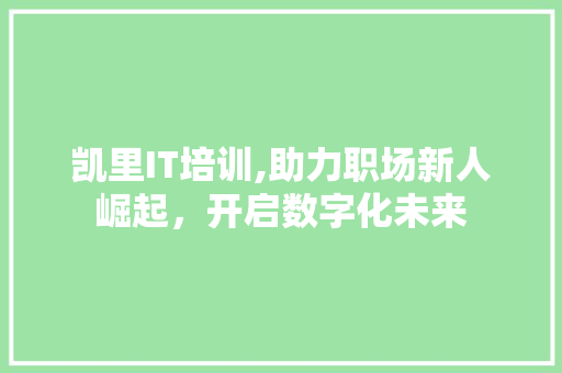 凯里IT培训,助力职场新人崛起，开启数字化未来