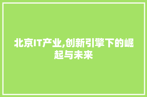 北京IT产业,创新引擎下的崛起与未来