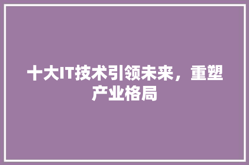 十大IT技术引领未来，重塑产业格局