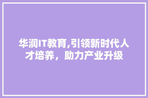 华润IT教育,引领新时代人才培养，助力产业升级