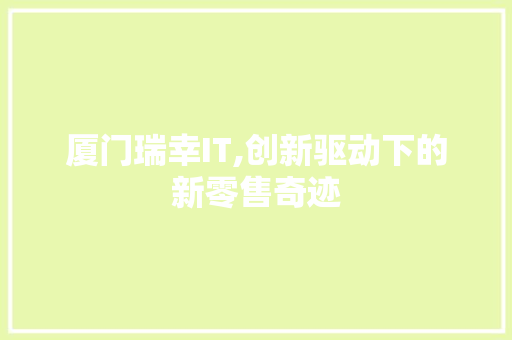 厦门瑞幸IT,创新驱动下的新零售奇迹