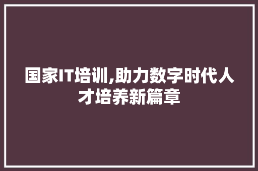 国家IT培训,助力数字时代人才培养新篇章