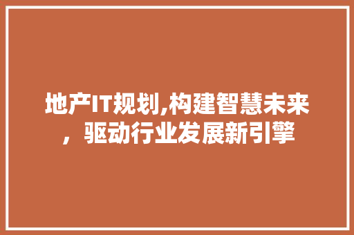 地产IT规划,构建智慧未来，驱动行业发展新引擎