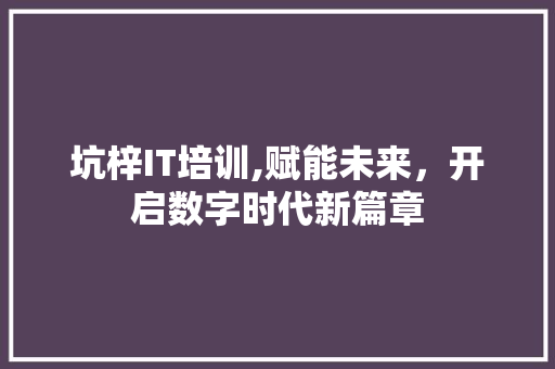 坑梓IT培训,赋能未来，开启数字时代新篇章