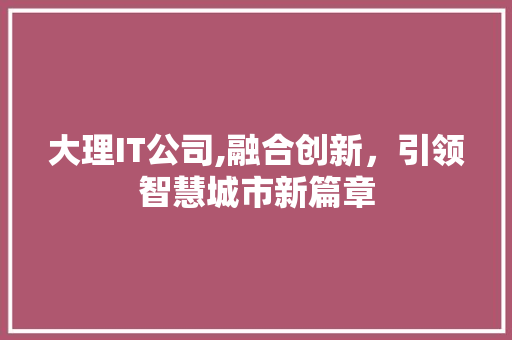 大理IT公司,融合创新，引领智慧城市新篇章