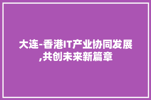 大连-香港IT产业协同发展,共创未来新篇章