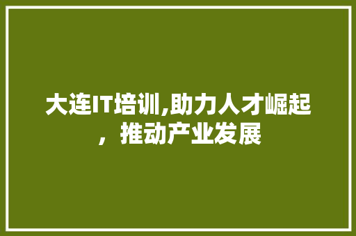 大连IT培训,助力人才崛起，推动产业发展