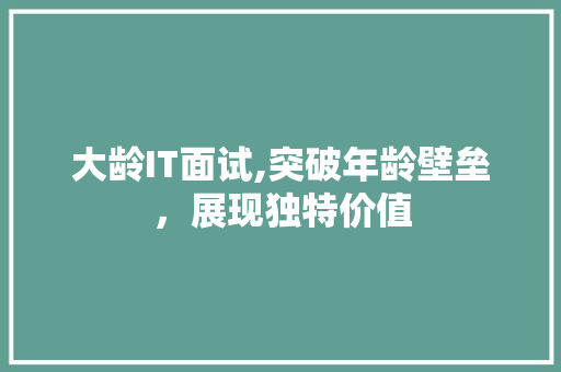 大龄IT面试,突破年龄壁垒，展现独特价值