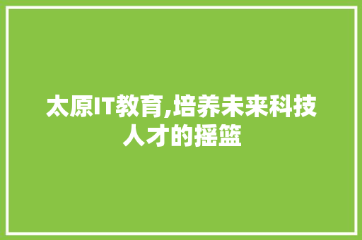 太原IT教育,培养未来科技人才的摇篮