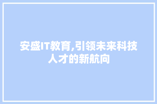 安盛IT教育,引领未来科技人才的新航向