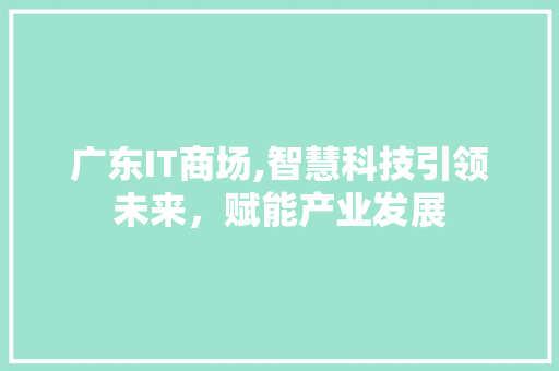 广东IT商场,智慧科技引领未来，赋能产业发展