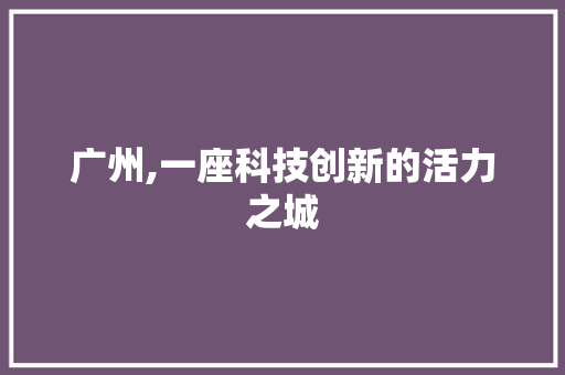 广州,一座科技创新的活力之城