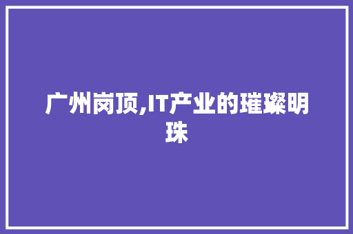 广州岗顶,IT产业的璀璨明珠