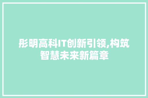 彤明高科IT创新引领,构筑智慧未来新篇章