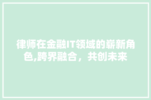 律师在金融IT领域的崭新角色,跨界融合，共创未来