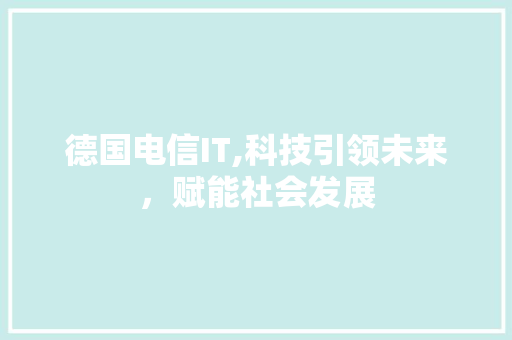 德国电信IT,科技引领未来，赋能社会发展