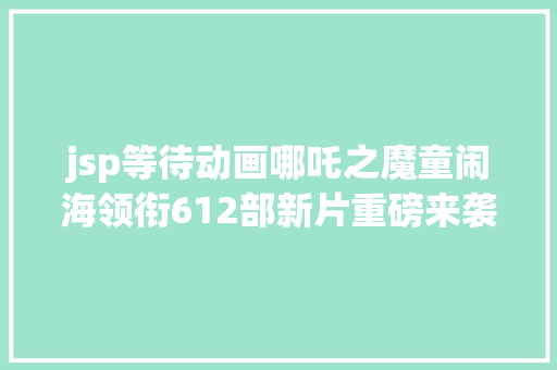 jsp等待动画哪吒之魔童闹海领衔612部新片重磅来袭