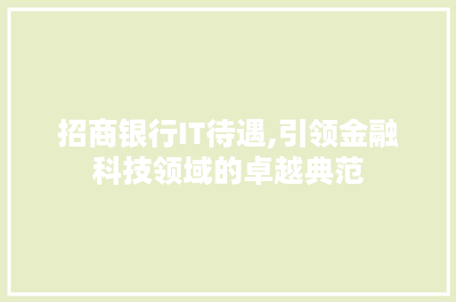 招商银行IT待遇,引领金融科技领域的卓越典范