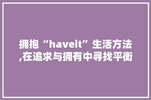 拥抱“haveit”生活方法,在追求与拥有中寻找平衡