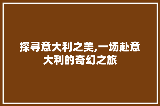 探寻意大利之美,一场赴意大利的奇幻之旅