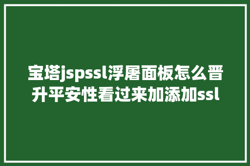 宝塔jspssl浮屠面板怎么晋升平安性看过来加添加ssl证书就轻松知足