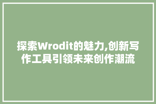 探索Wrodit的魅力,创新写作工具引领未来创作潮流