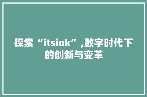 探索“itsiok”,数字时代下的创新与变革