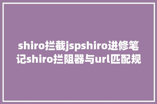 shiro拦截jspshiro进修笔记shiro拦阻器与url匹配规矩 SQL