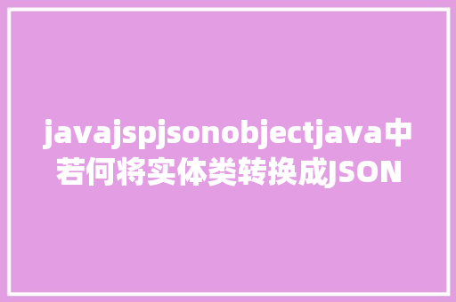 javajspjsonobjectjava中若何将实体类转换成JSONObject对象的两种办法剖析