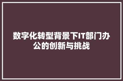 数字化转型背景下IT部门办公的创新与挑战