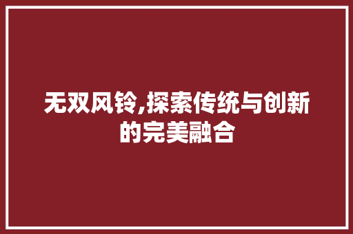 无双风铃,探索传统与创新的完美融合